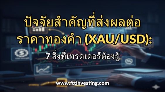 ปัจจัยสำคัญที่ส่งผลต่อราคาทองคำ (XAU/USD): 7 สิ่งที่เทรดเดอร์ต้องรู้